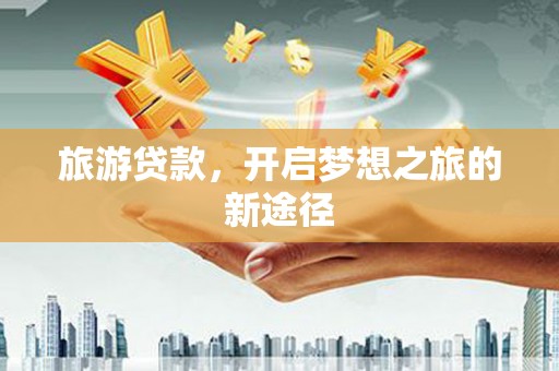资兴旅游贷款，开启梦想之旅的新途径