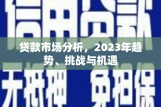 资兴贷款市场分析，2023年趋势、挑战与机遇