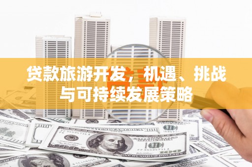 资兴贷款旅游开发，机遇、挑战与可持续发展策略