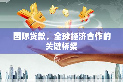 资兴国际贷款，全球经济合作的关键桥梁
