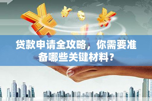 资兴贷款申请全攻略，你需要准备哪些关键材料？