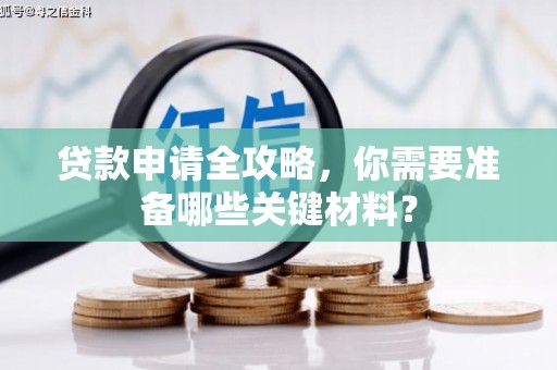 资兴贷款申请全攻略，你需要准备哪些关键材料？