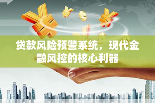 资兴贷款风险预警系统，现代金融风控的核心利器