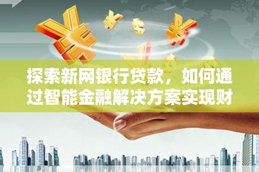 资兴探索新网银行贷款，如何通过智能金融解决方案实现财富增长