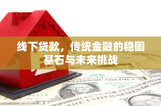资兴线下贷款，传统金融的稳固基石与未来挑战