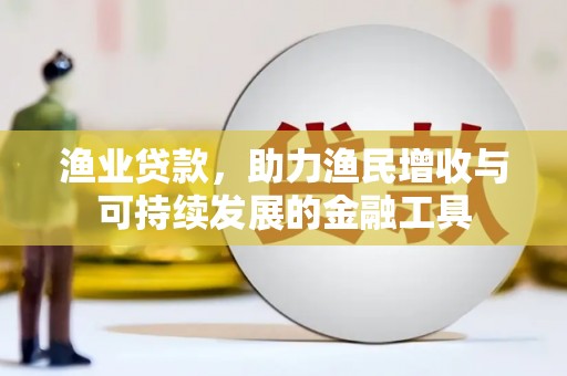 资兴渔业贷款，助力渔民增收与可持续发展的金融工具