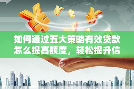 资兴如何通过五大策略有效贷款怎么提高额度，轻松提升信用价值