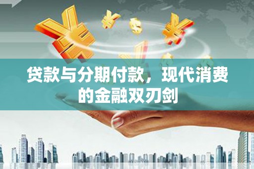 资兴贷款与分期付款，现代消费的金融双刃剑