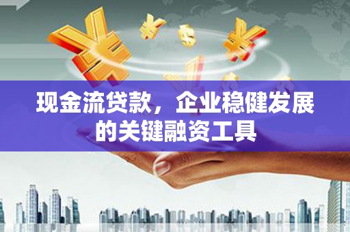 资兴现金流贷款，企业稳健发展的关键融资工具