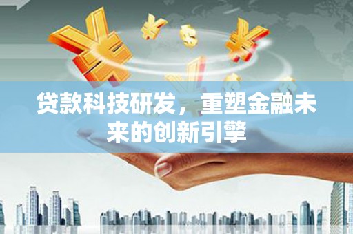 资兴贷款科技研发，重塑金融未来的创新引擎