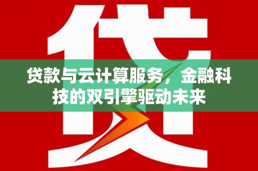 资兴贷款与云计算服务，金融科技的双引擎驱动未来