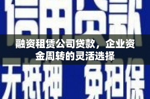 资兴融资租赁公司贷款，企业资金周转的灵活选择