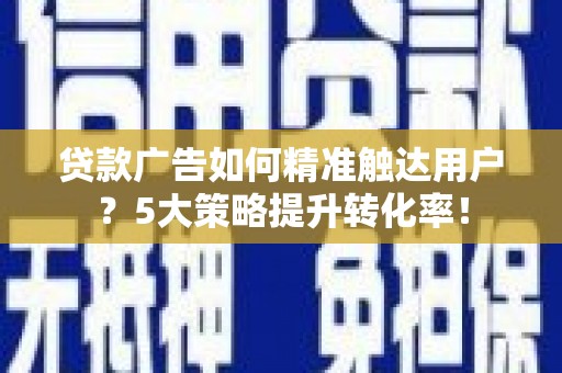 资兴贷款广告如何精准触达用户？5大策略提升转化率！