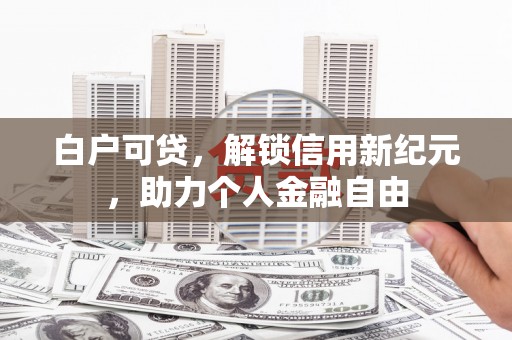 资兴白户可贷，解锁信用新纪元，助力个人金融自由