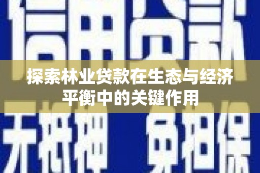 资兴探索林业贷款在生态与经济平衡中的关键作用