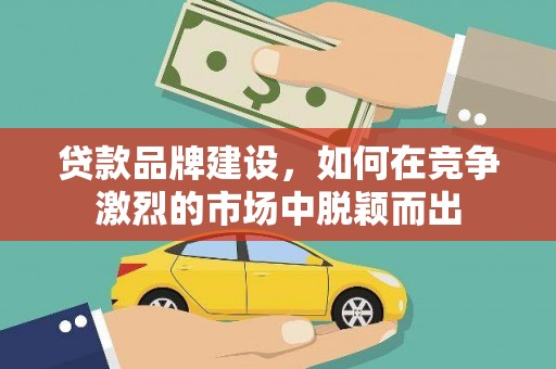 资兴贷款品牌建设，如何在竞争激烈的市场中脱颖而出