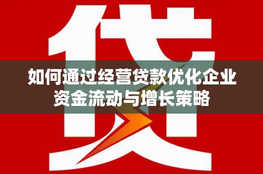 资兴如何通过经营贷款优化企业资金流动与增长策略
