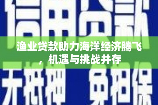 资兴渔业贷款助力海洋经济腾飞，机遇与挑战并存