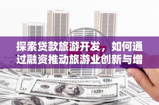 资兴探索贷款旅游开发，如何通过融资推动旅游业创新与增长