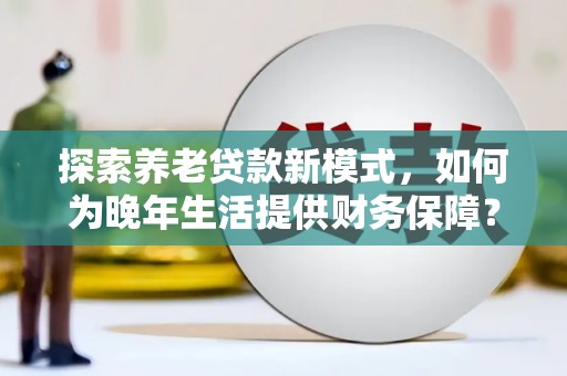 资兴探索养老贷款新模式，如何为晚年生活提供财务保障？