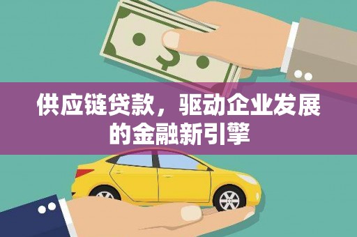 资兴供应链贷款，驱动企业发展的金融新引擎