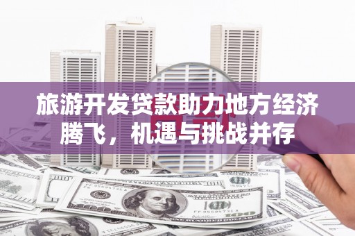 资兴旅游开发贷款助力地方经济腾飞，机遇与挑战并存