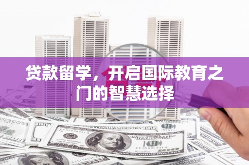 资兴贷款留学，开启国际教育之门的智慧选择