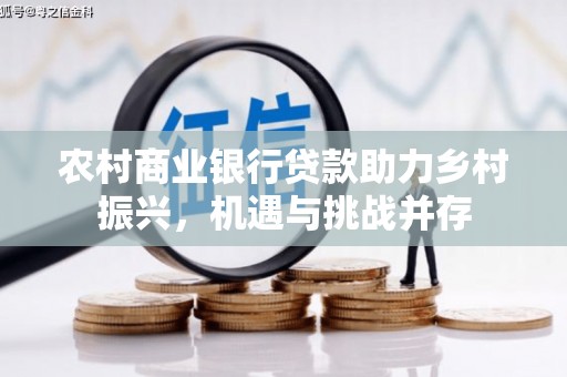 资兴农村商业银行贷款助力乡村振兴，机遇与挑战并存