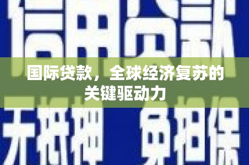 资兴国际贷款，全球经济复苏的关键驱动力