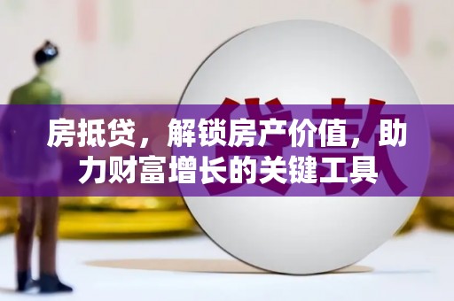 资兴房抵贷，解锁房产价值，助力财富增长的关键工具