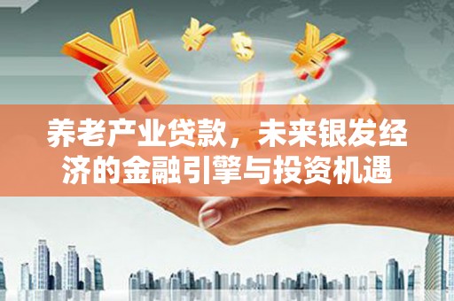资兴养老产业贷款，未来银发经济的金融引擎与投资机遇