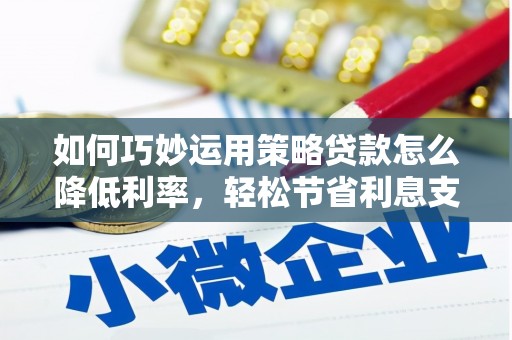 资兴如何巧妙运用策略贷款怎么降低利率，轻松节省利息支出
