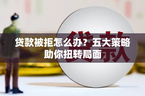 资兴贷款被拒怎么办？五大策略助你扭转局面
