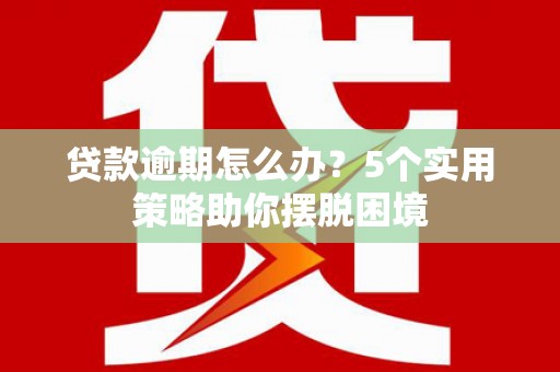 资兴贷款逾期怎么办？5个实用策略助你摆脱困境