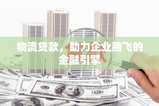 资兴物流贷款，助力企业腾飞的金融引擎
