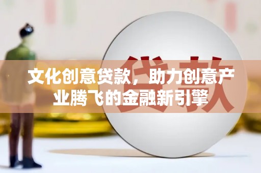 资兴文化创意贷款，助力创意产业腾飞的金融新引擎