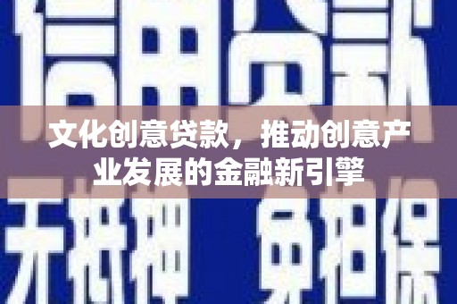 资兴文化创意贷款，推动创意产业发展的金融新引擎