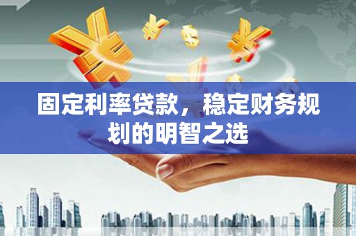 资兴固定利率贷款，稳定财务规划的明智之选