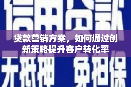 资兴贷款营销方案，如何通过创新策略提升客户转化率