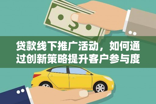 资兴贷款线下推广活动，如何通过创新策略提升客户参与度