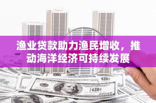 资兴渔业贷款助力渔民增收，推动海洋经济可持续发展