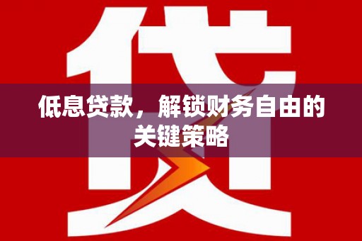 资兴低息贷款，解锁财务自由的关键策略