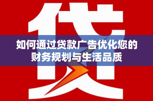 资兴如何通过贷款广告优化您的财务规划与生活品质