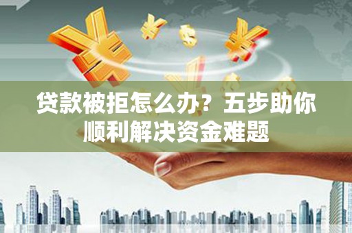 资兴贷款被拒怎么办？五步助你顺利解决资金难题