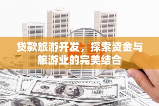 资兴贷款旅游开发，探索资金与旅游业的完美结合