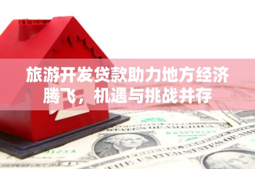 资兴旅游开发贷款助力地方经济腾飞，机遇与挑战并存
