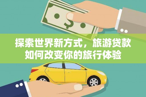 资兴探索世界新方式，旅游贷款如何改变你的旅行体验