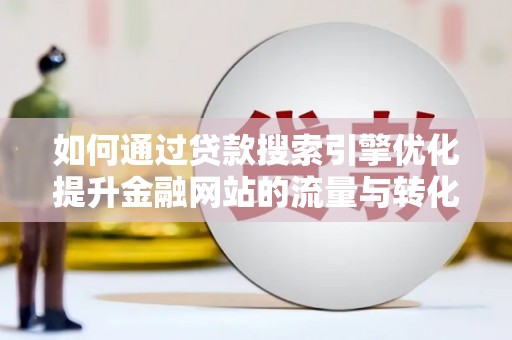 资兴如何通过贷款搜索引擎优化提升金融网站的流量与转化率