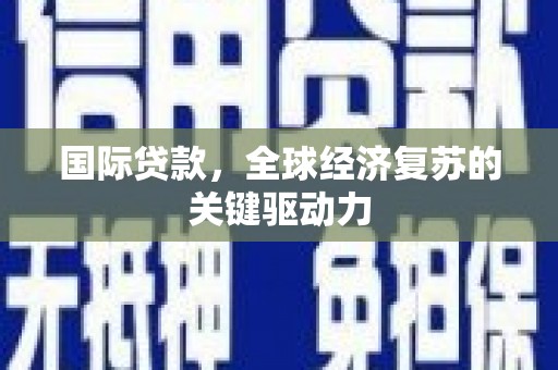 资兴国际贷款，全球经济复苏的关键驱动力