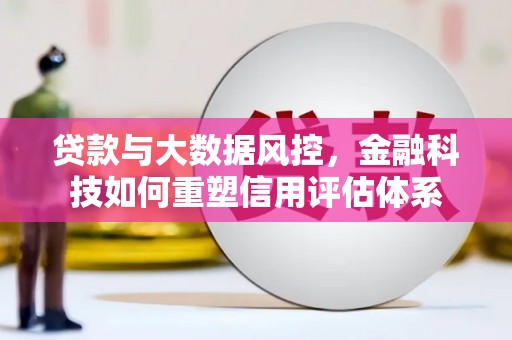 资兴贷款与大数据风控，金融科技如何重塑信用评估体系